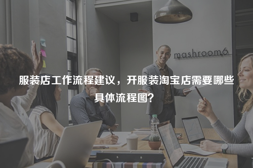 服裝店工作流程建議，開服裝淘寶店需要哪些具體流程圖？